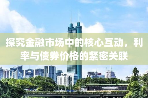 探究金融市場(chǎng)中的核心互動(dòng)，利率與債券價(jià)格的緊密關(guān)聯(lián)