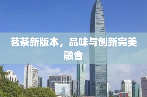 茗茶新版本，品味與創(chuàng)新完美融合