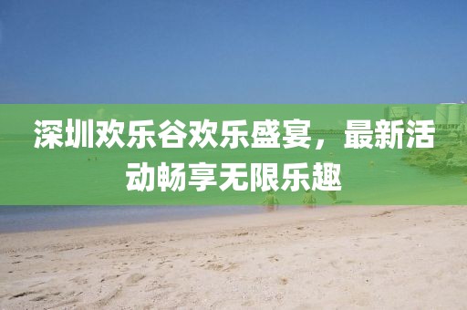 深圳歡樂谷歡樂盛宴，最新活動暢享無限樂趣