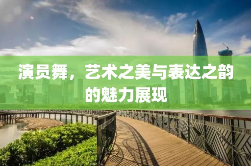 演員舞，藝術(shù)之美與表達(dá)之韻的魅力展現(xiàn)