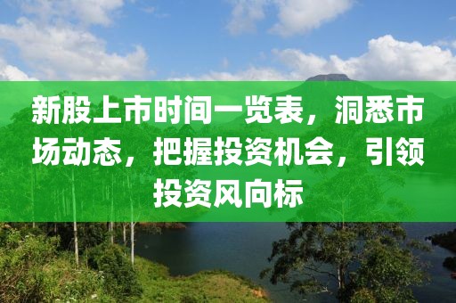 新股上市時(shí)間一覽表，洞悉市場(chǎng)動(dòng)態(tài)，把握投資機(jī)會(huì)，引領(lǐng)投資風(fēng)向標(biāo)