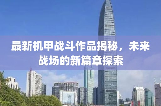 最新機(jī)甲戰(zhàn)斗作品揭秘，未來戰(zhàn)場(chǎng)的新篇章探索