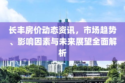 長(zhǎng)豐房?jī)r(jià)動(dòng)態(tài)資訊，市場(chǎng)趨勢(shì)、影響因素與未來(lái)展望全面解析