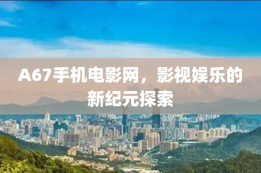 A67手機電影網(wǎng)，影視娛樂的新紀元探索