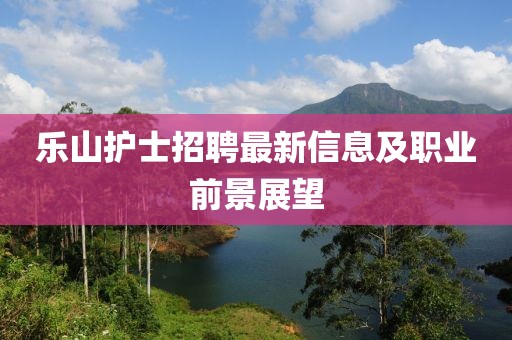 樂山護(hù)士招聘最新信息及職業(yè)前景展望
