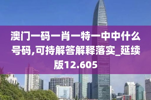 澳門一碼一肖一特一中中什么號碼,可持解答解釋落實(shí)_延續(xù)版12.605