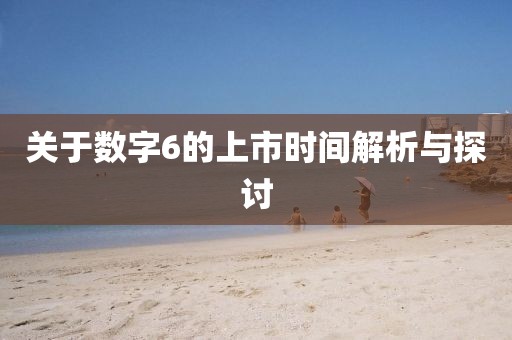 關(guān)于數(shù)字6的上市時(shí)間解析與探討