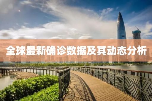 全球最新確診數(shù)據(jù)及其動態(tài)分析