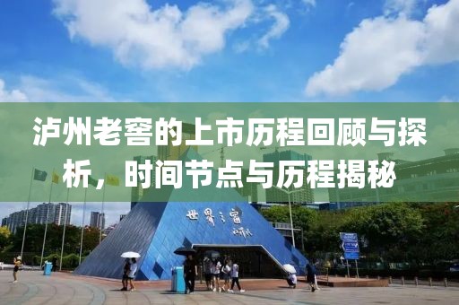瀘州老窖的上市歷程回顧與探析，時間節(jié)點與歷程揭秘