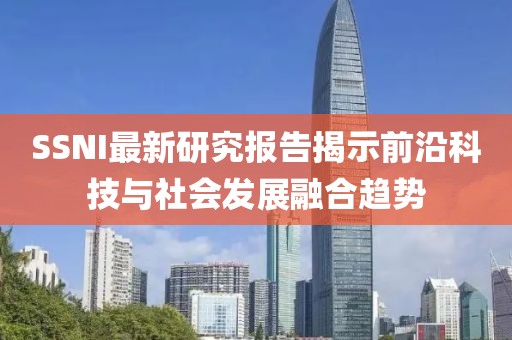 SSNI最新研究報告揭示前沿科技與社會發(fā)展融合趨勢