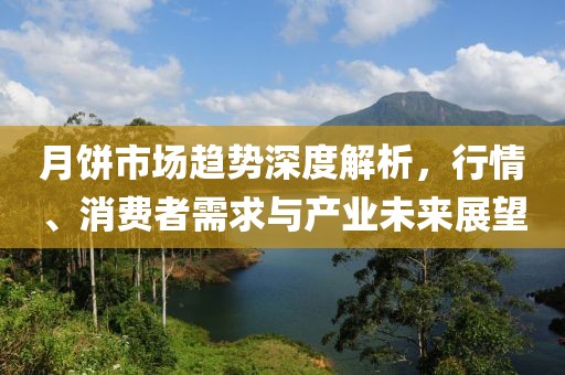 月餅市場趨勢深度解析，行情、消費(fèi)者需求與產(chǎn)業(yè)未來展望