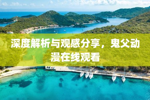 深度解析與觀感分享，鬼父動(dòng)漫在線觀看