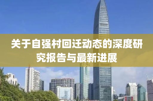 關于自強村回遷動態(tài)的深度研究報告與最新進展