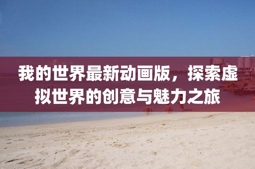 我的世界最新動畫版，探索虛擬世界的創(chuàng)意與魅力之旅