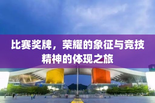 比賽獎(jiǎng)牌，榮耀的象征與競(jìng)技精神的體現(xiàn)之旅