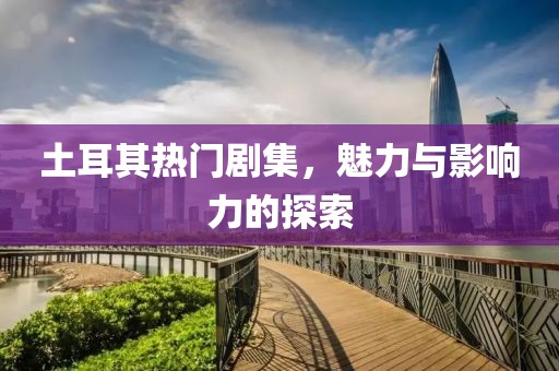 土耳其熱門(mén)劇集，魅力與影響力的探索