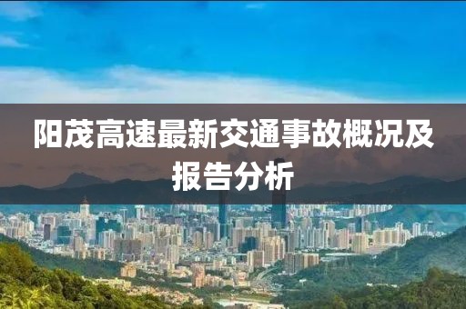 陽(yáng)茂高速最新交通事故概況及報(bào)告分析