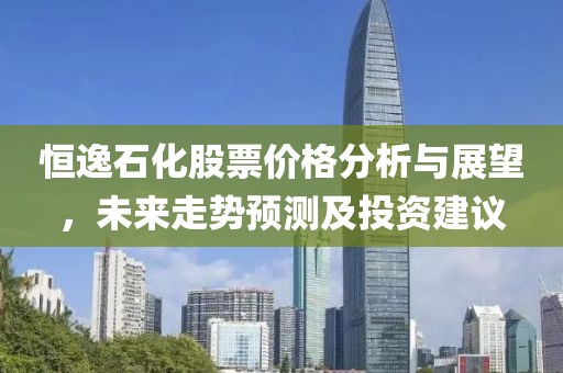 恒逸石化股票價格分析與展望，未來走勢預測及投資建議