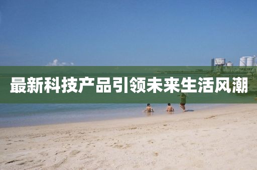 最新科技產品引領未來生活風潮