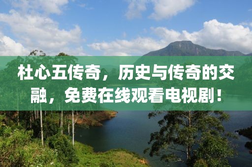 杜心五傳奇，歷史與傳奇的交融，免費(fèi)在線觀看電視劇！