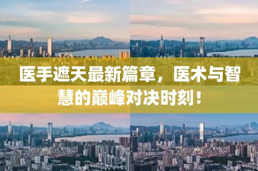 醫(yī)手遮天最新篇章，醫(yī)術(shù)與智慧的巔峰對(duì)決時(shí)刻！