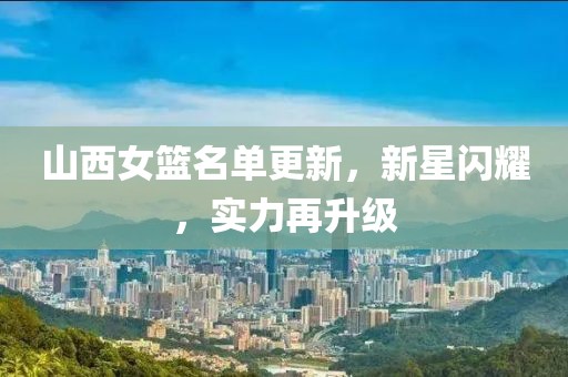 山西女籃名單更新，新星閃耀，實力再升級