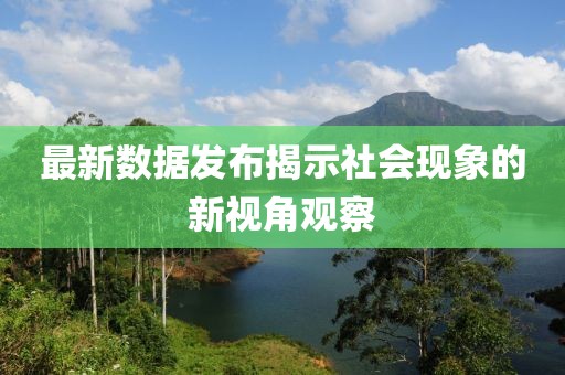 最新數(shù)據(jù)發(fā)布揭示社會(huì)現(xiàn)象的新視角觀察
