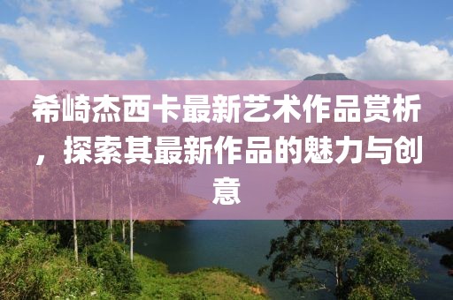 希崎杰西卡最新藝術(shù)作品賞析，探索其最新作品的魅力與創(chuàng)意