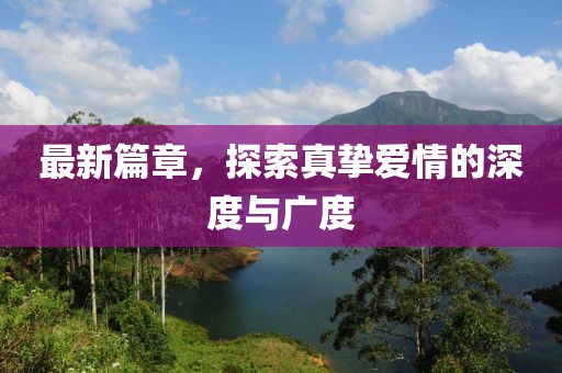 最新篇章，探索真摯愛情的深度與廣度