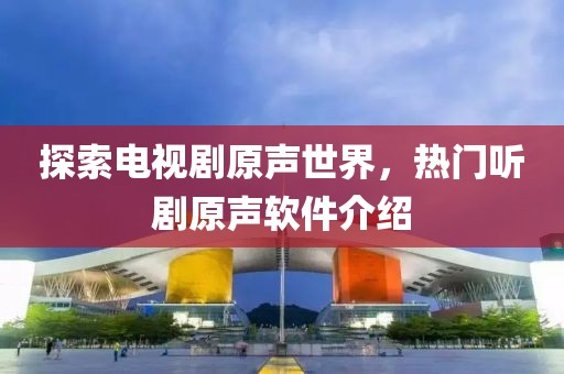 探索電視劇原聲世界，熱門聽劇原聲軟件介紹