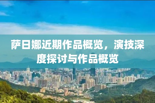 薩日娜近期作品概覽，演技深度探討與作品概覽