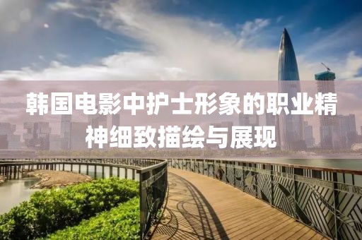 韓國電影中護(hù)士形象的職業(yè)精神細(xì)致描繪與展現(xiàn)