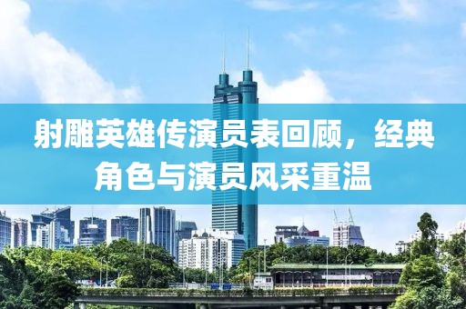 射雕英雄傳演員表回顧，經(jīng)典角色與演員風(fēng)采重溫