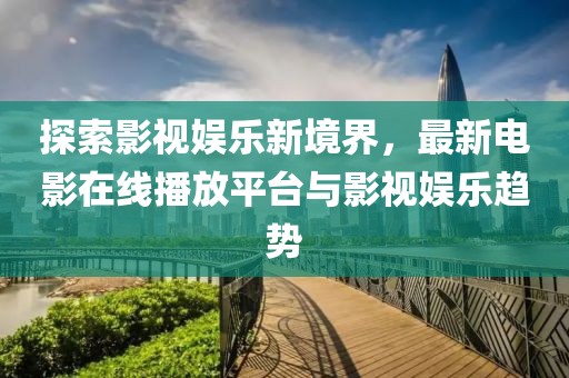 探索影視娛樂新境界，最新電影在線播放平臺與影視娛樂趨勢