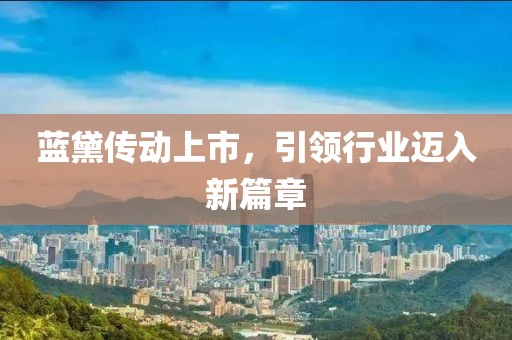 藍黛傳動上市，引領(lǐng)行業(yè)邁入新篇章