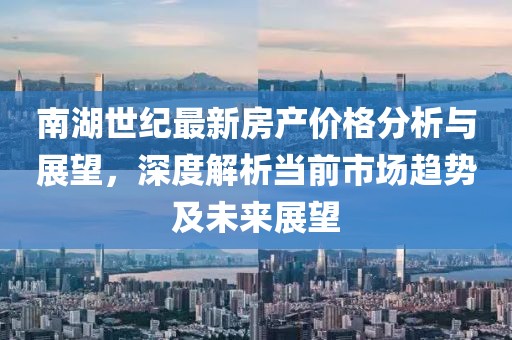 南湖世紀(jì)最新房產(chǎn)價(jià)格分析與展望，深度解析當(dāng)前市場(chǎng)趨勢(shì)及未來(lái)展望