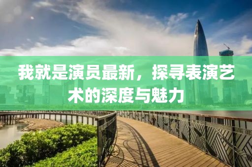 我就是演員最新，探尋表演藝術的深度與魅力