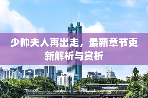 少帥夫人再出走，最新章節(jié)更新解析與賞析
