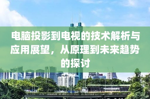 電腦投影到電視的技術(shù)解析與應(yīng)用展望，從原理到未來(lái)趨勢(shì)的探討