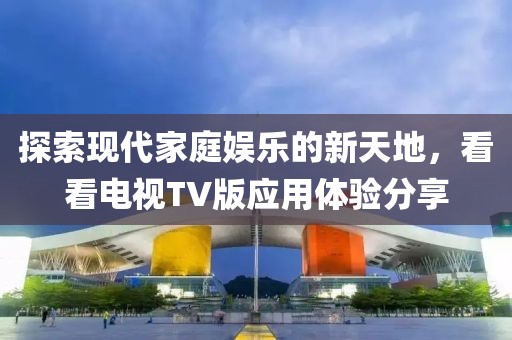 探索現(xiàn)代家庭娛樂(lè)的新天地，看看電視TV版應(yīng)用體驗(yàn)分享