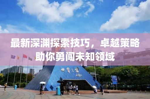 最新深淵探索技巧，卓越策略助你勇闖未知領(lǐng)域