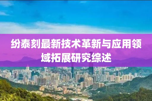 紛泰刻最新技術(shù)革新與應(yīng)用領(lǐng)域拓展研究綜述