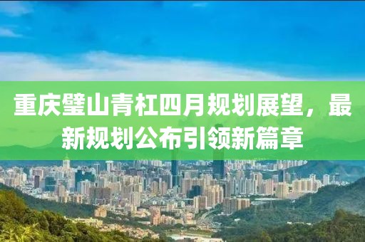 重慶璧山青杠四月規(guī)劃展望，最新規(guī)劃公布引領(lǐng)新篇章