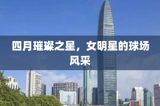 四月璀璨之星，女明星的球場風采