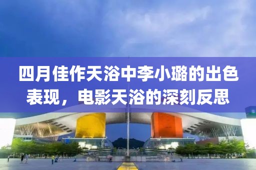 四月佳作天浴中李小璐的出色表現(xiàn)，電影天浴的深刻反思