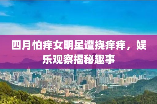 四月怕癢女明星遭撓癢癢，娛樂(lè)觀察揭秘趣事