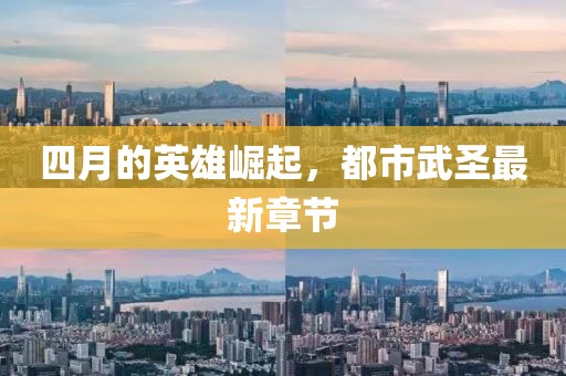 四月的英雄崛起，都市武圣最新章節(jié)