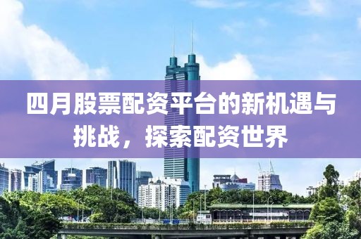 四月股票配資平臺的新機遇與挑戰(zhàn)，探索配資世界