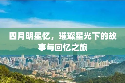 四月明星憶，璀璨星光下的故事與回憶之旅