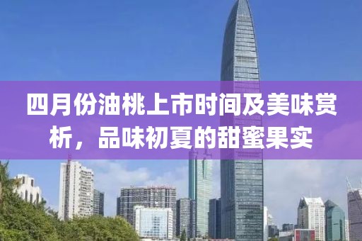 四月份油桃上市時(shí)間及美味賞析，品味初夏的甜蜜果實(shí)